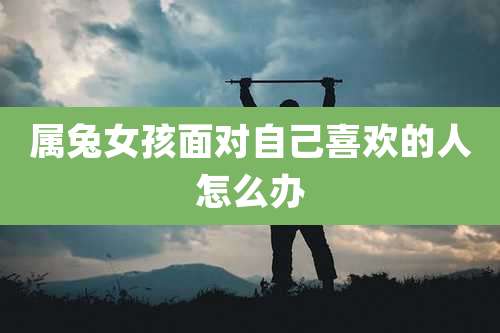 属兔女孩面对自己喜欢的人怎么办