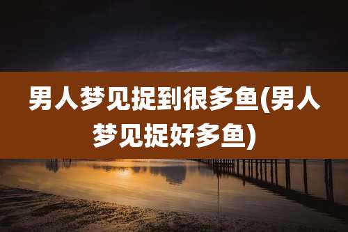 男人梦见捉到很多鱼(男人梦见捉好多鱼)