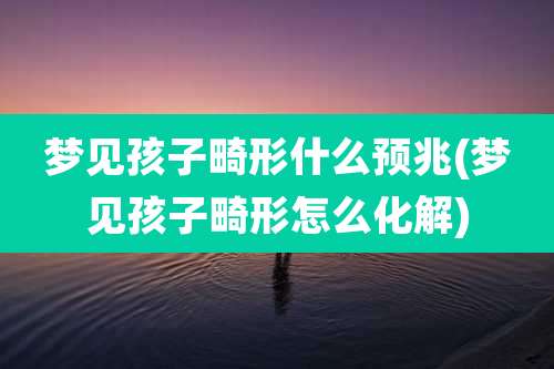 梦见孩子畸形什么预兆(梦见孩子畸形怎么化解)