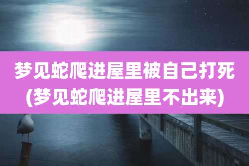 梦见蛇爬进屋里被自己打死(梦见蛇爬进屋里不出来)
