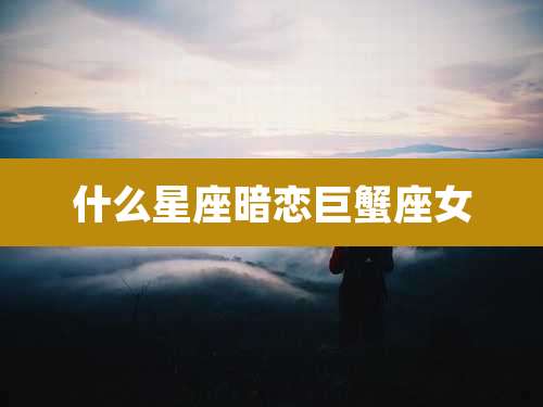 什么星座暗恋巨蟹座女