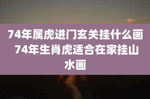 74年属虎进门玄关挂什么画 74年生肖虎适合在家挂山水画