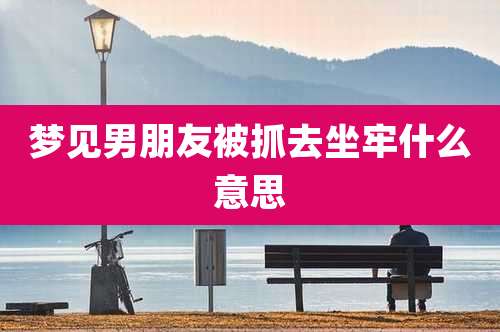 梦见男朋友被抓去坐牢什么意思