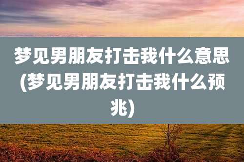 梦见男朋友打击我什么意思(梦见男朋友打击我什么预兆)