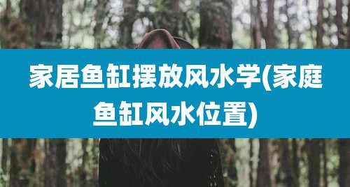 家居鱼缸摆放风水学(家庭鱼缸风水位置)