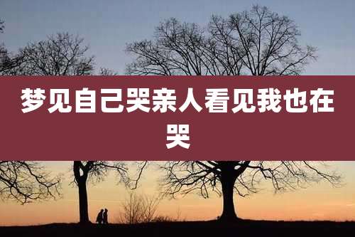 梦见自己哭亲人看见我也在哭