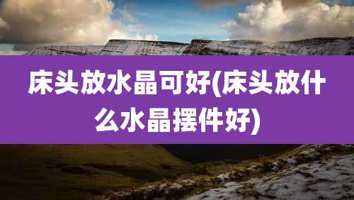 床头放水晶可好(床头放什么水晶摆件好)