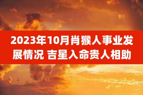 2023年10月肖猴人事业发展情况 吉星入命贵人相助