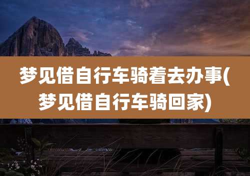 梦见借自行车骑着去办事(梦见借自行车骑回家)