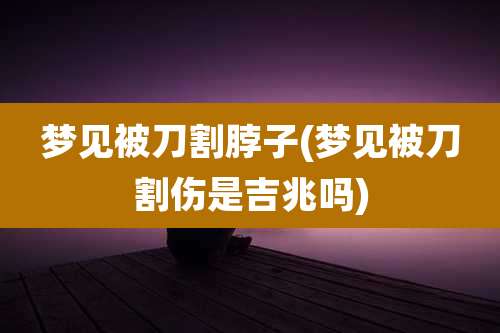 梦见被刀割脖子(梦见被刀割伤是吉兆吗)