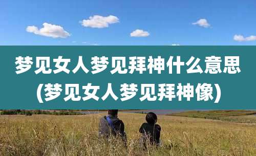 梦见女人梦见拜神什么意思(梦见女人梦见拜神像)
