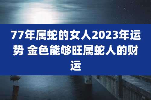 77年属蛇的女人2023年运势 金色能够旺属蛇人的财运