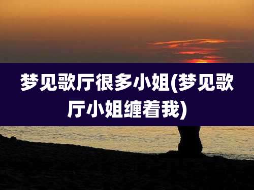 梦见歌厅很多小姐(梦见歌厅小姐缠着我)