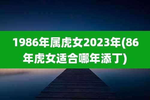 1986年属虎女2023年(86年虎女适合哪年添丁)