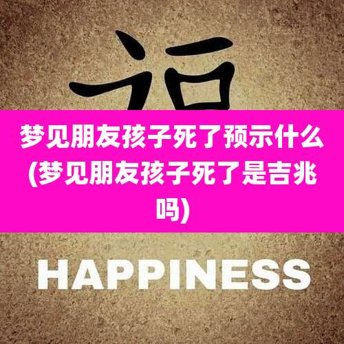 梦见朋友孩子死了预示什么(梦见朋友孩子死了是吉兆吗)