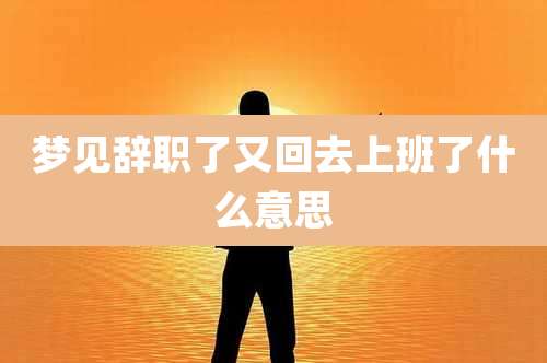梦见辞职了又回去上班了什么意思