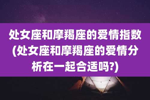 处女座和摩羯座的爱情指数(处女座和摩羯座的爱情分析在一起合适吗?)