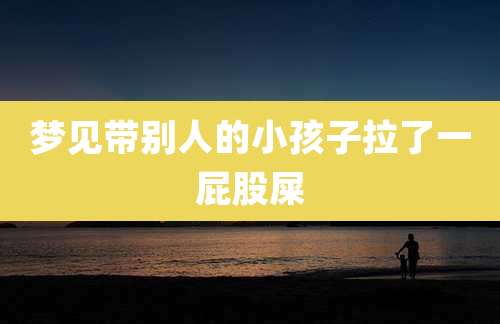 梦见带别人的小孩子拉了一屁股屎