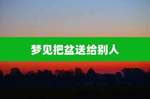 梦见把盆送给别人