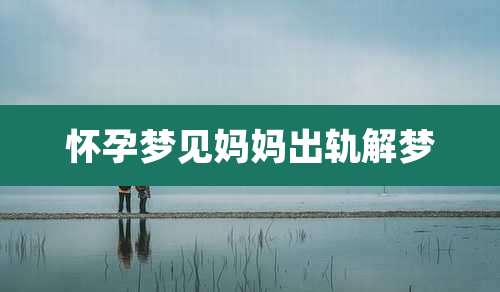 怀孕梦见妈妈出轨解梦