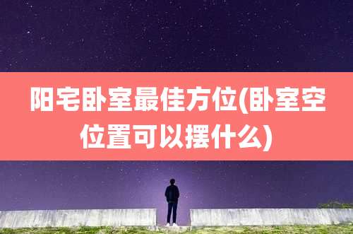 阳宅卧室最佳方位(卧室空位置可以摆什么)