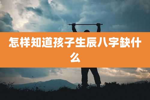 怎样知道孩子生辰八字缺什么
