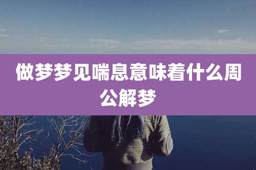 做梦梦见喘息意味着什么周公解梦