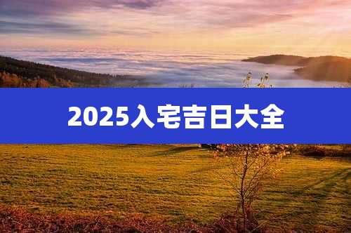 2025入宅吉日大全