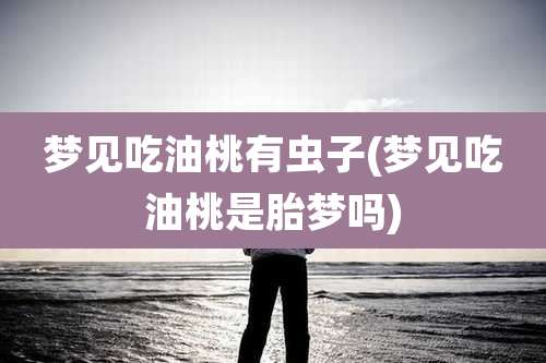 梦见吃油桃有虫子(梦见吃油桃是胎梦吗)