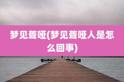 梦见聋哑(梦见聋哑人是怎么回事)