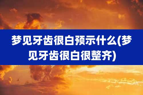 梦见牙齿很白预示什么(梦见牙齿很白很整齐)