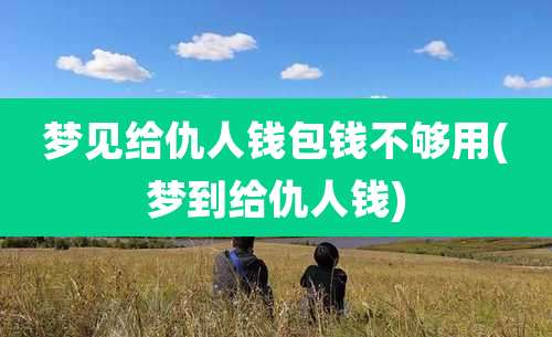 梦见给仇人钱包钱不够用(梦到给仇人钱)