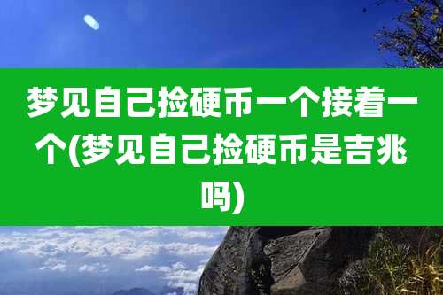 梦见自己捡硬币一个接着一个(梦见自己捡硬币是吉兆吗)