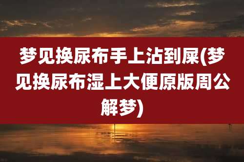 梦见换尿布手上沾到屎(梦见换尿布湿上大便原版周公解梦)