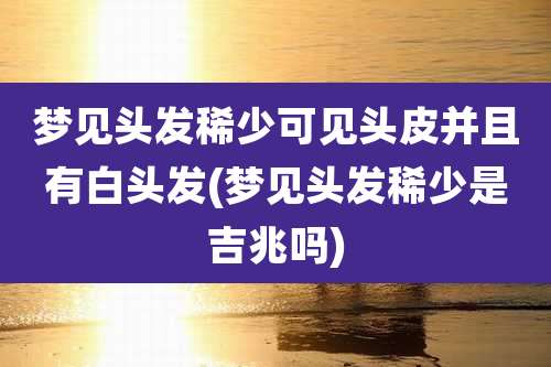 梦见头发稀少可见头皮并且有白头发(梦见头发稀少是吉兆吗)