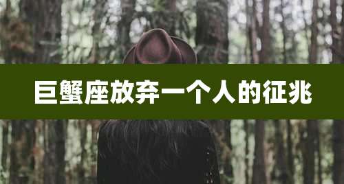 巨蟹座放弃一个人的征兆