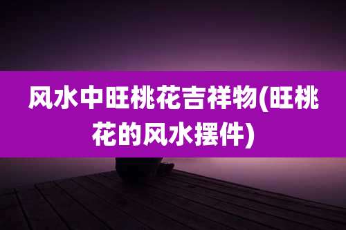 风水中旺桃花吉祥物(旺桃花的风水摆件)