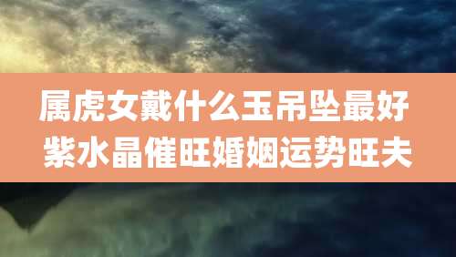 属虎女戴什么玉吊坠最好 紫水晶催旺婚姻运势旺夫