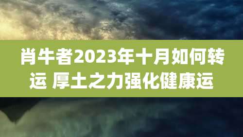 肖牛者2023年十月如何转运 厚土之力强化健康运