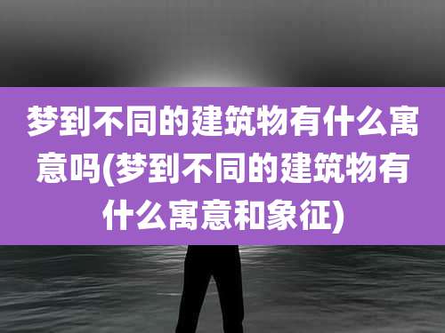 梦到不同的建筑物有什么寓意吗(梦到不同的建筑物有什么寓意和象征)