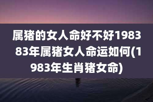 属猪的女人命好不好1983 83年属猪女人命运如何(1983年生肖猪女命)