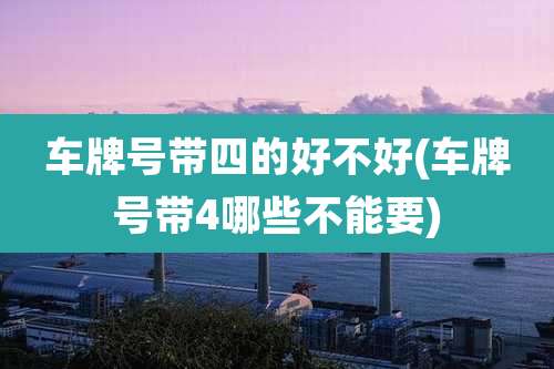 车牌号带四的好不好(车牌号带4哪些不能要)