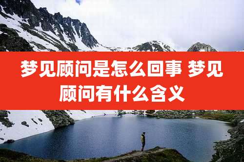 梦见顾问是怎么回事 梦见顾问有什么含义