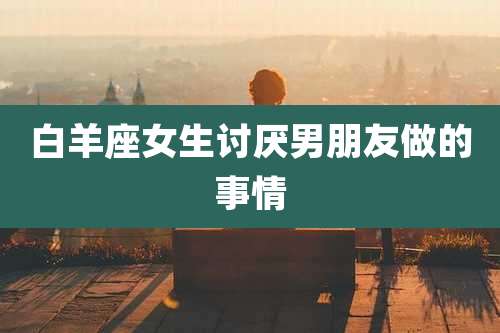 白羊座女生讨厌男朋友做的事情