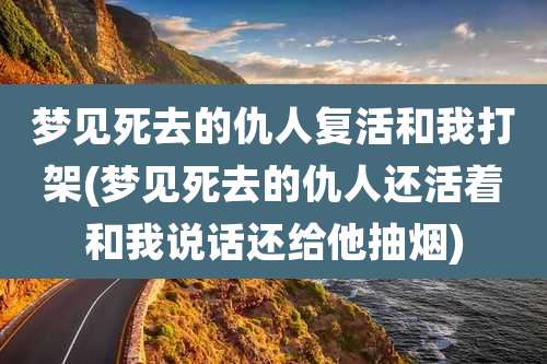 梦见死去的仇人复活和我打架(梦见死去的仇人还活着和我说话还给他抽烟)