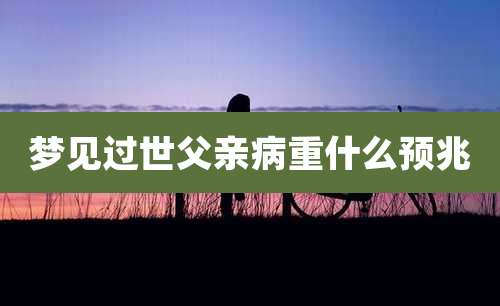 梦见过世父亲病重什么预兆