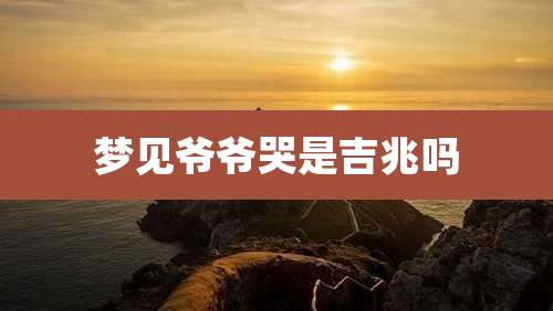 梦见爷爷哭是吉兆吗