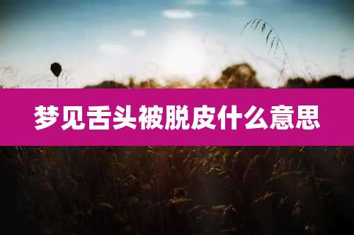 梦见舌头被脱皮什么意思