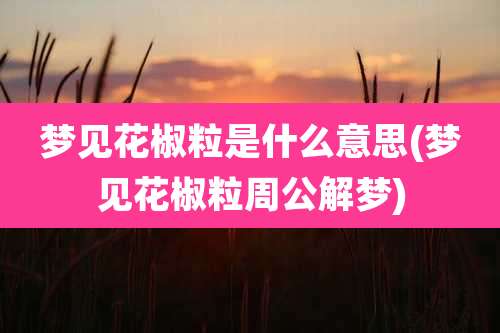 梦见花椒粒是什么意思(梦见花椒粒周公解梦)