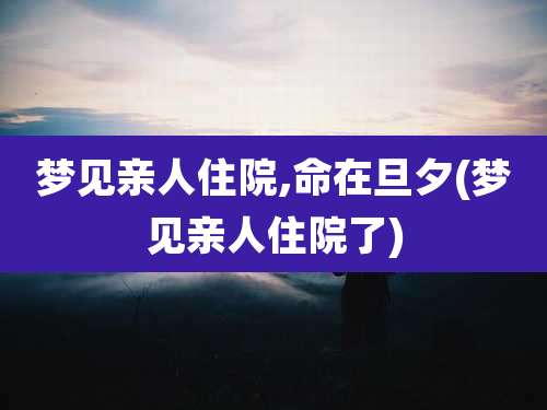 梦见亲人住院,命在旦夕(梦见亲人住院了)